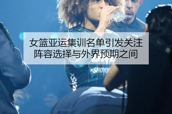 女篮亚运集训名单引发关注 阵容选择与外界预期之间